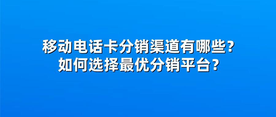 移动电话卡分销渠道有哪些？如何选择最优分销平台？