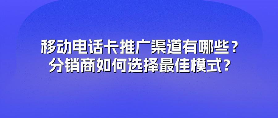 移动电话卡推广渠道有哪些？分销商如何选择最佳模式？