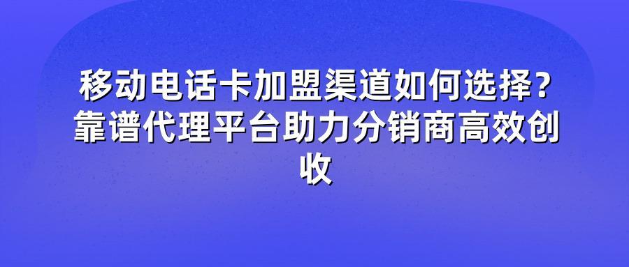 移动电话卡加盟渠道如何选择？靠谱代理平台助力分销商高效创收