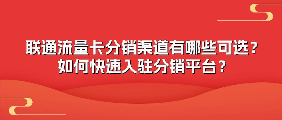 联通流量卡分销渠道有哪些可选？如何快速入驻分销平台？