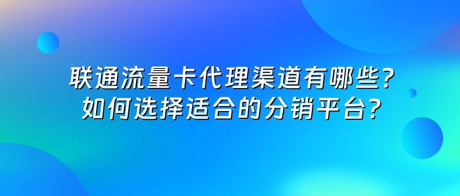 联通流量卡代理渠道有哪些？如何选择适合的分销平台？