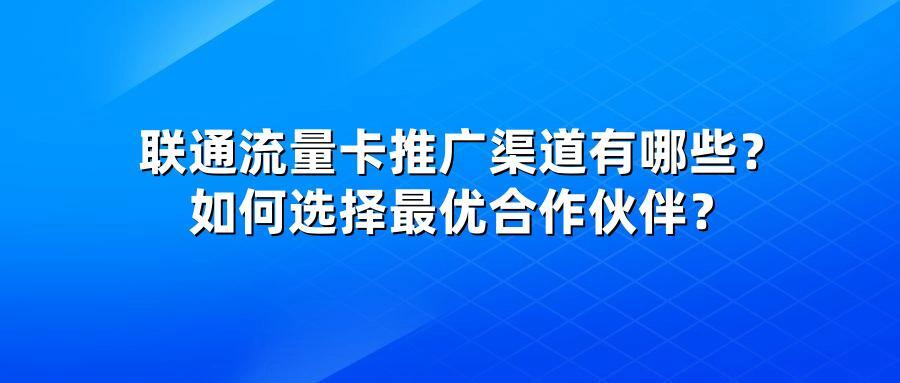 联通流量卡推广渠道有哪些？如何选择最优合作伙伴？