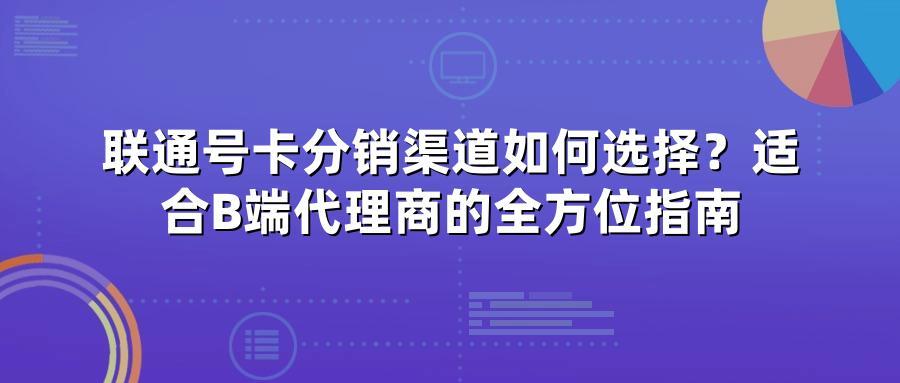 联通号卡分销渠道如何选择？适合B端代理商的全方位指南