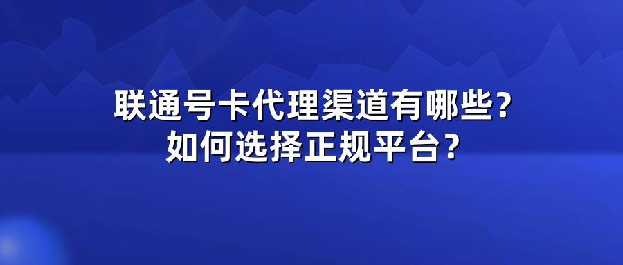 联通号卡代理渠道有哪些？如何选择正规平台？