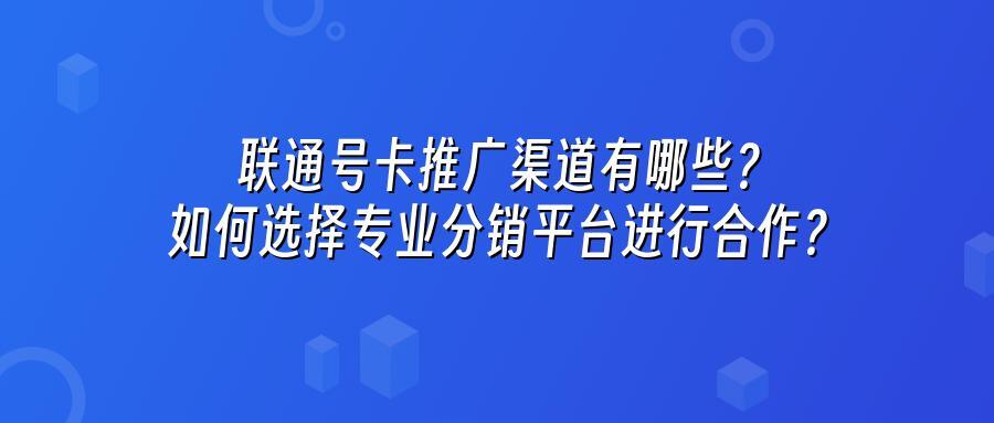 联通号卡推广渠道有哪些？如何选择专业分销平台进行合作？