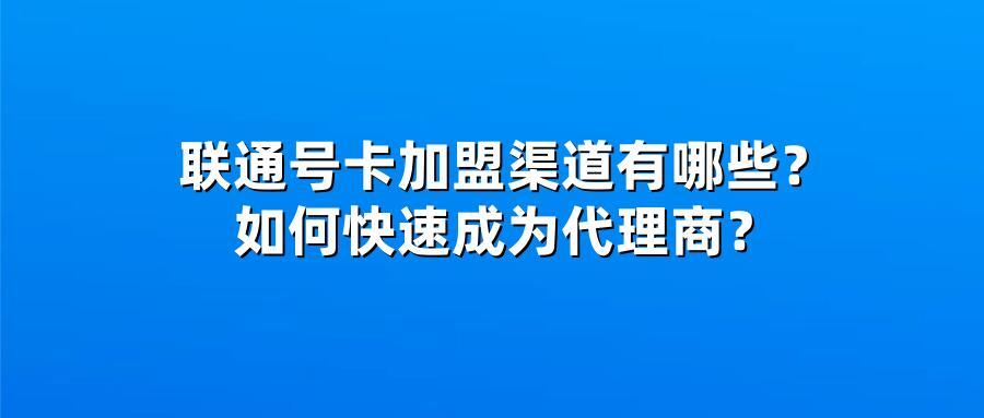 联通号卡加盟渠道有哪些？如何快速成为代理商？