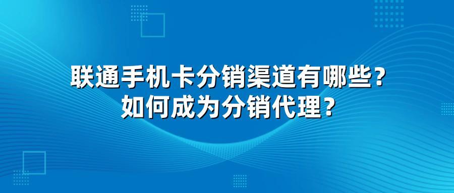 联通手机卡分销渠道有哪些？如何成为分销代理？