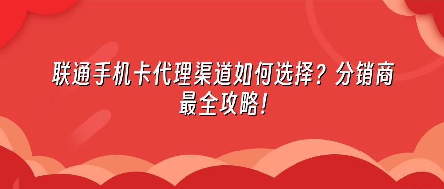 联通手机卡代理渠道如何选择？分销商最全攻略！