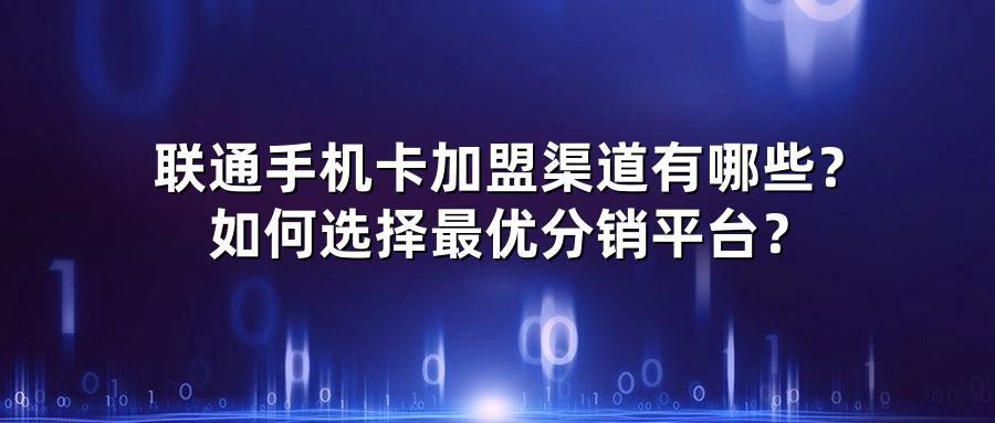 联通手机卡加盟渠道有哪些？如何选择最优分销平台？