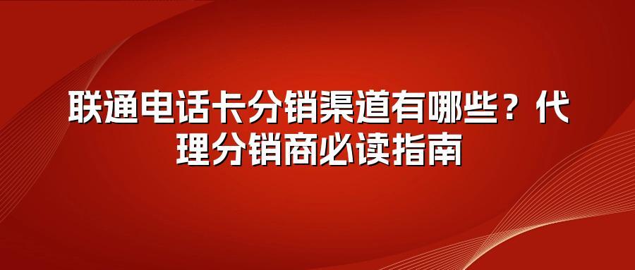 联通电话卡分销渠道有哪些？代理分销商必读指南