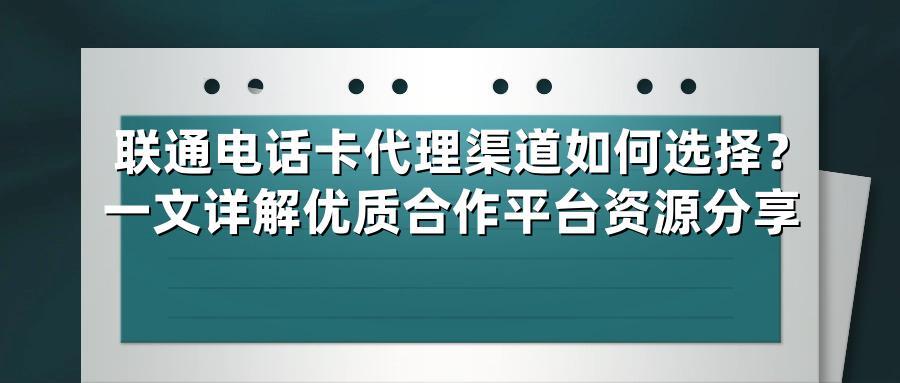 联通电话卡代理渠道如何选择？一文详解优质合作平台资源分享