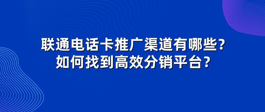 联通电话卡推广渠道有哪些？如何找到高效分销平台？