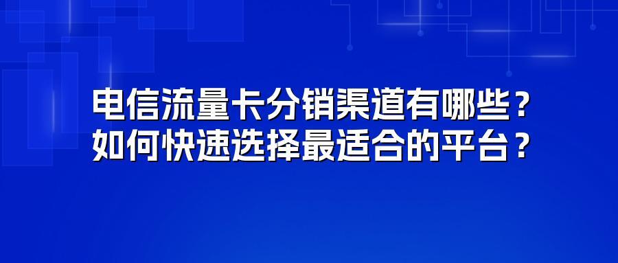 电信流量卡分销渠道有哪些？如何快速选择最适合的平台？