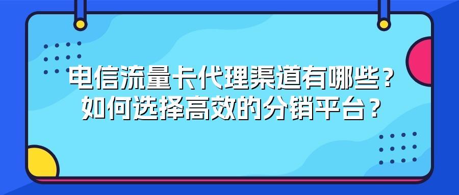 电信流量卡代理渠道有哪些？如何选择高效的分销平台？