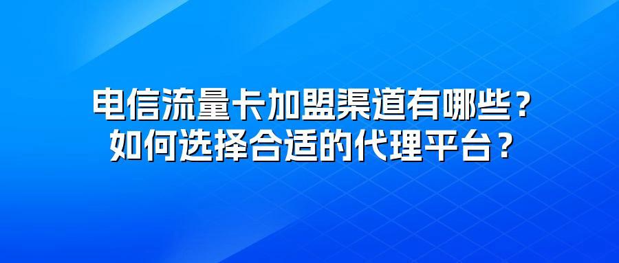 电信流量卡加盟渠道有哪些？如何选择合适的代理平台？