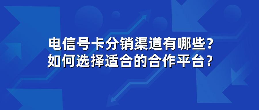 电信号卡分销渠道有哪些？如何选择适合的合作平台？