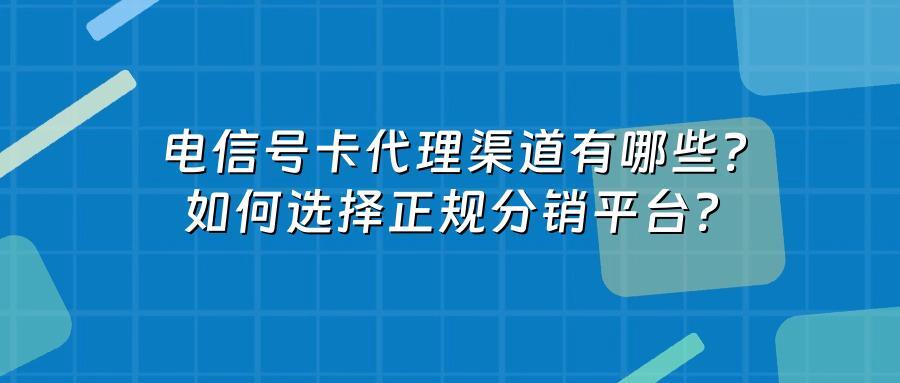 电信号卡代理渠道有哪些？如何选择正规分销平台？