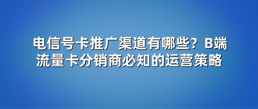 电信号卡推广渠道有哪些？B端流量卡分销商必知的运营策略