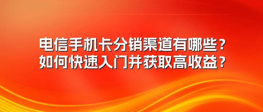 电信手机卡分销渠道有哪些？如何快速入门并获取高收益？
