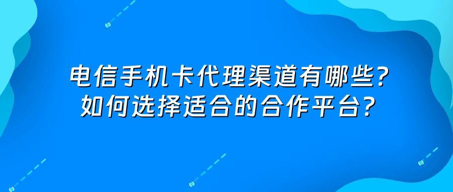 电信手机卡代理渠道有哪些？如何选择适合的合作平台？