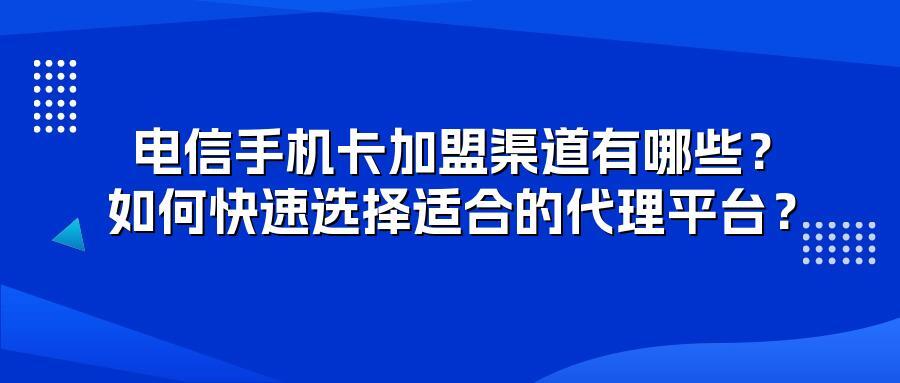 电信手机卡加盟渠道有哪些？如何快速选择适合的代理平台？