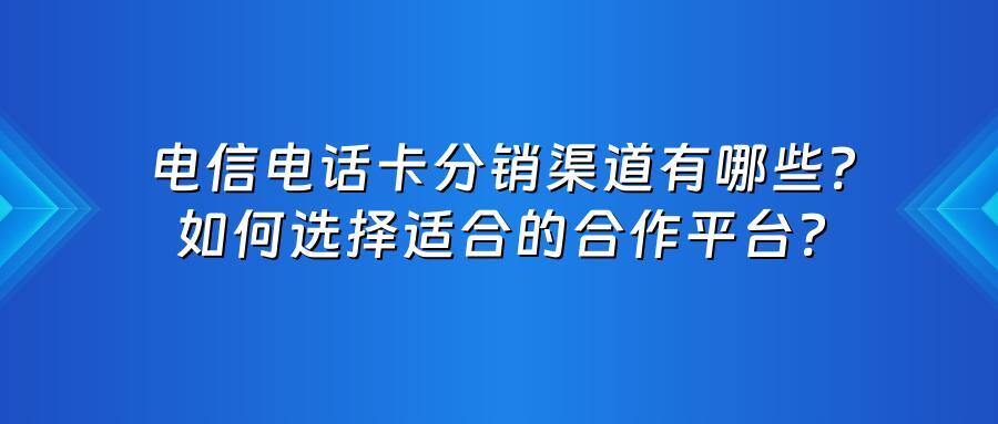 电信电话卡分销渠道有哪些？如何选择适合的合作平台？