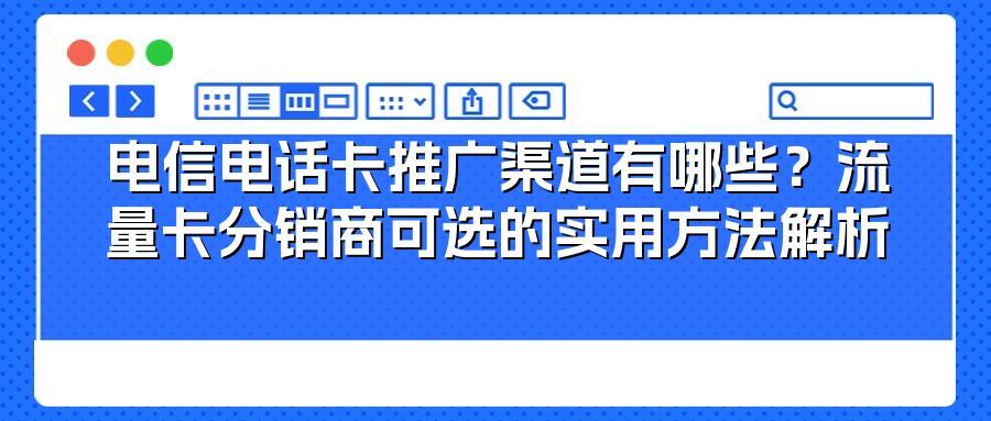 电信电话卡推广渠道有哪些？流量卡分销商可选的实用方法解析