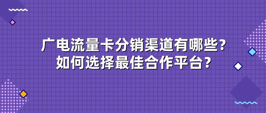 广电流量卡分销渠道有哪些？如何选择最佳合作平台？