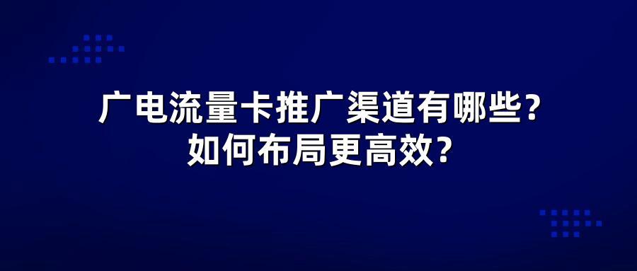 广电流量卡推广渠道有哪些？如何布局更高效？