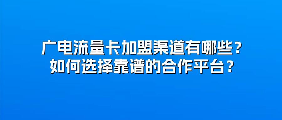 广电流量卡加盟渠道有哪些？如何选择靠谱的合作平台？