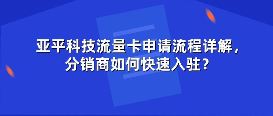 亚平科技流量卡申请流程详解，分销商如何快速入驻？