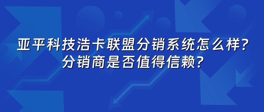 亚平科技浩卡联盟分销系统怎么样？分销商是否值得信赖？