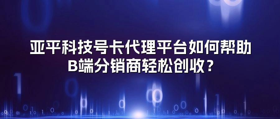亚平科技号卡代理平台如何帮助B端分销商轻松创收？