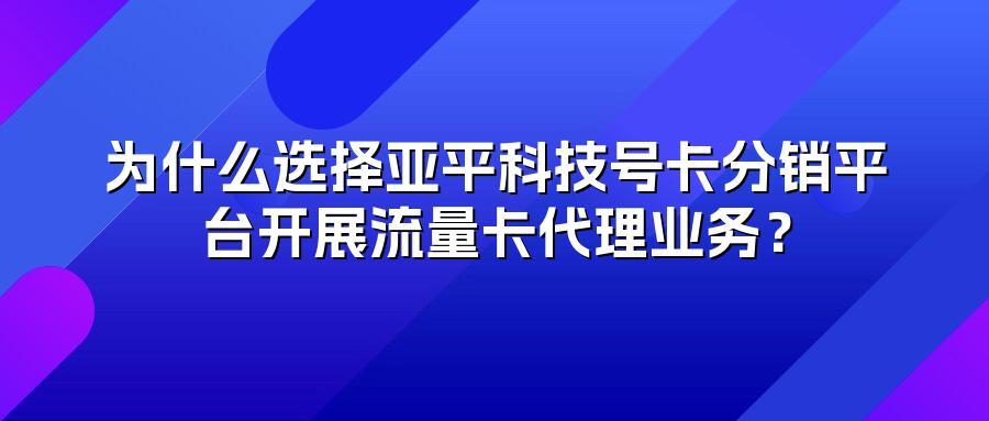 为什么选择亚平科技号卡分销平台开展流量卡代理业务？