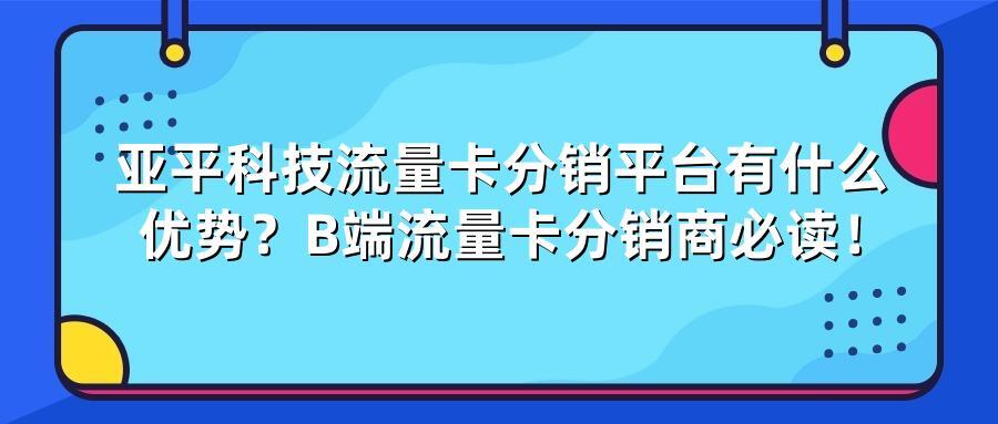 亚平科技流量卡分销平台有什么优势？B端流量卡分销商必读！