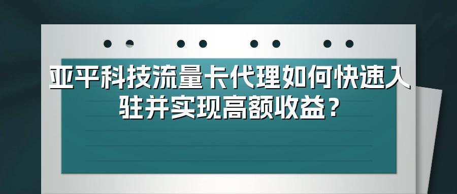 亚平科技流量卡代理如何快速入驻并实现高额收益？
