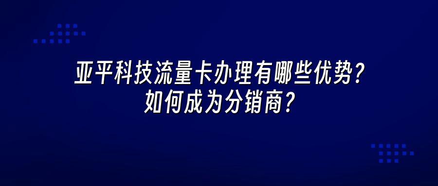 亚平科技流量卡办理有哪些优势？如何成为分销商？