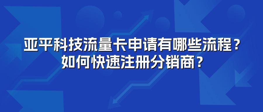 亚平科技流量卡申请有哪些流程？如何快速注册分销商？