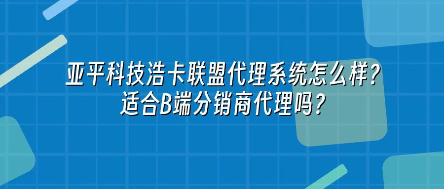 亚平科技浩卡联盟代理系统怎么样？适合B端分销商代理吗？