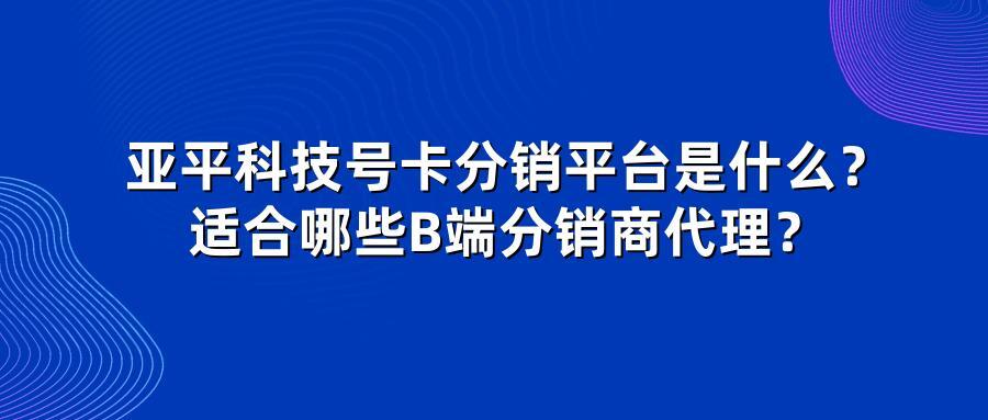 亚平科技号卡分销平台是什么？适合哪些B端分销商代理？