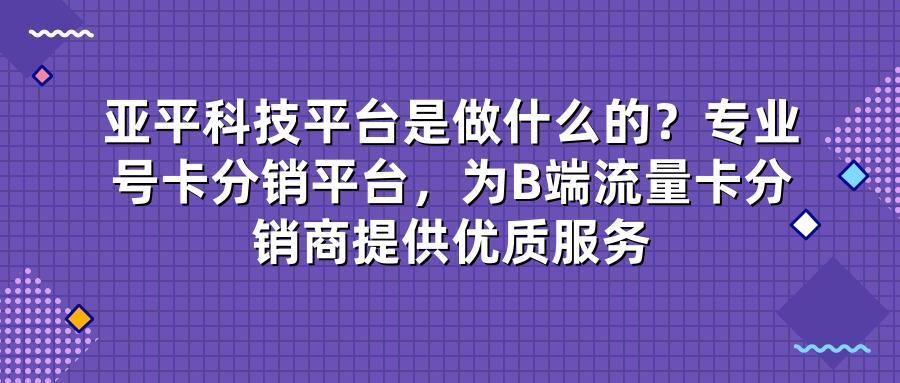 亚平科技平台是做什么的？专业号卡分销平台为B端流量卡分销商提供优质服务