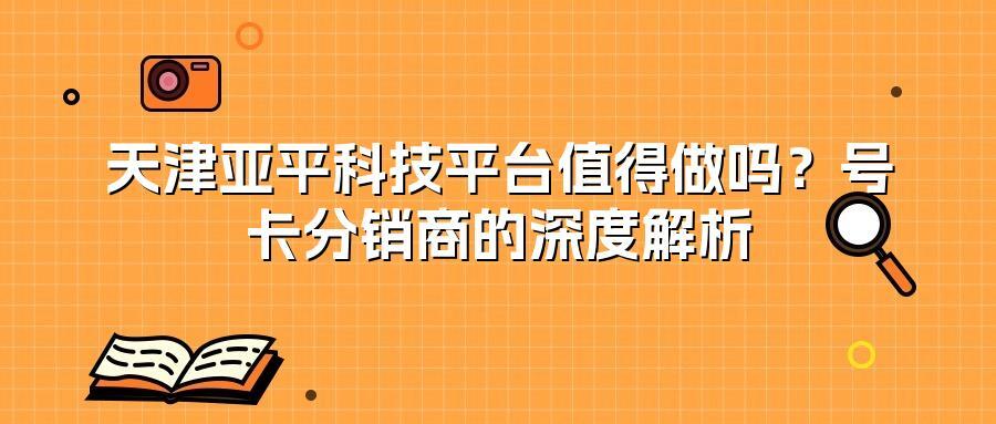 天津亚平科技平台值得做吗？号卡分销商的深度解析