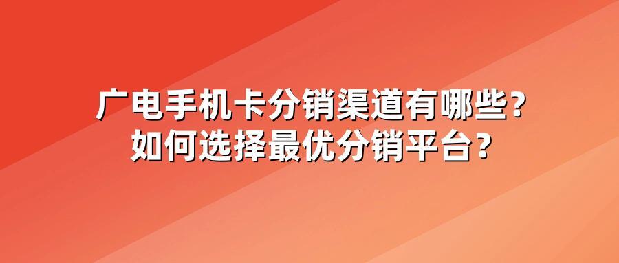 广电手机卡分销渠道有哪些？如何选择最优分销平台？
