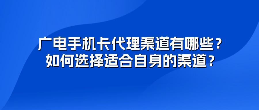 广电手机卡代理渠道有哪些？如何选择适合自身的渠道？