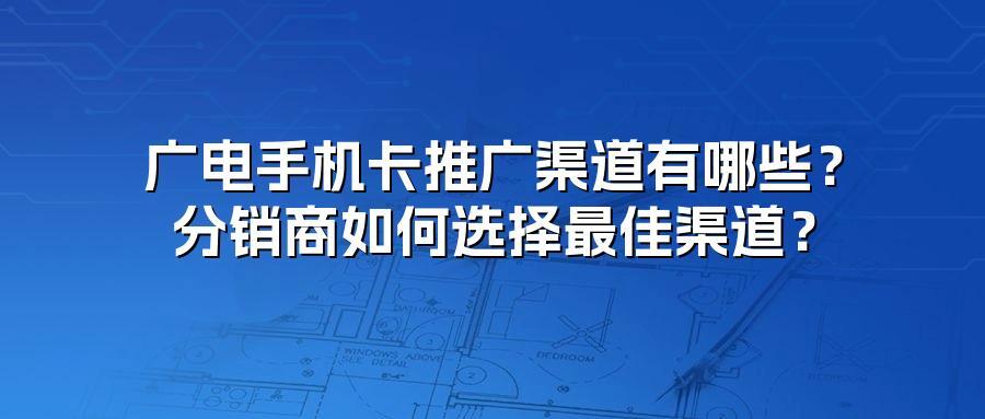 广电手机卡推广渠道有哪些？分销商如何选择最佳渠道？