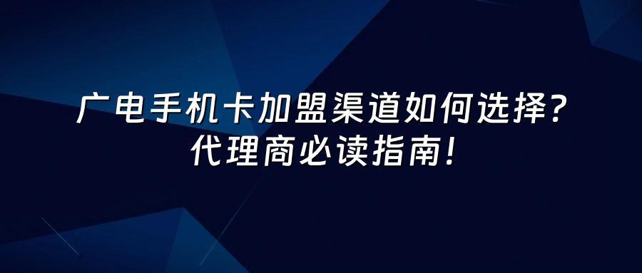广电手机卡加盟渠道如何选择？代理商必读指南！