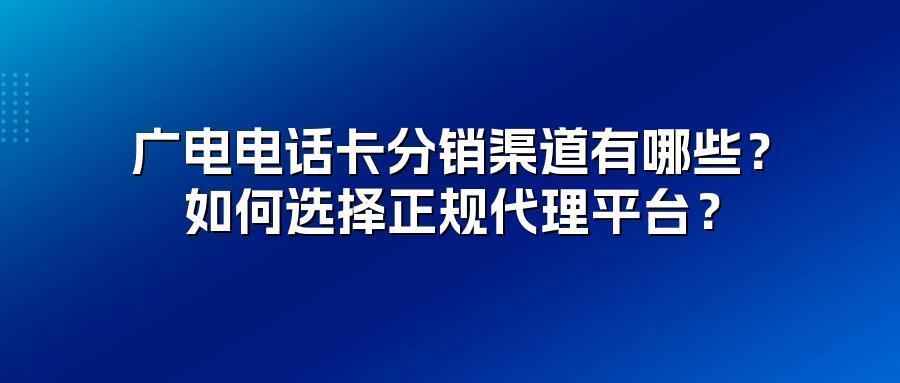 广电电话卡分销渠道有哪些？如何选择正规代理平台？