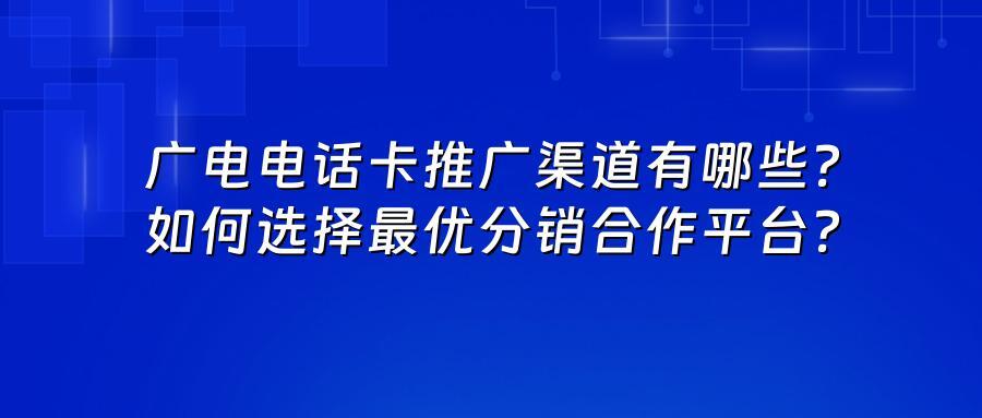 广电电话卡推广渠道有哪些？如何选择最优分销合作平台？