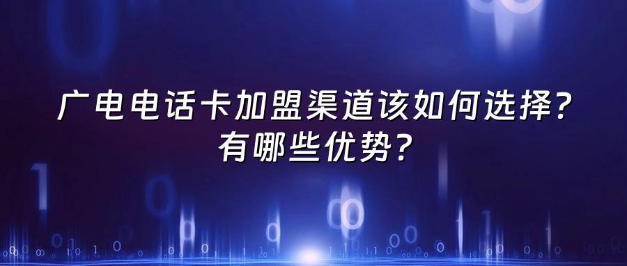 广电电话卡加盟渠道该如何选择？有哪些优势？
