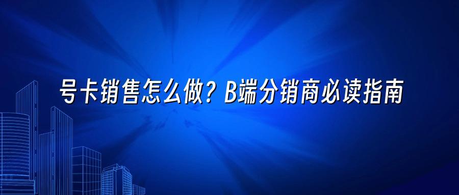号卡销售怎么做？B端分销商必读指南